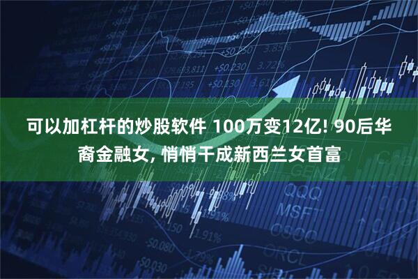 可以加杠杆的炒股软件 100万变12亿! 90后华裔金融女, 悄悄干成新西兰女首富