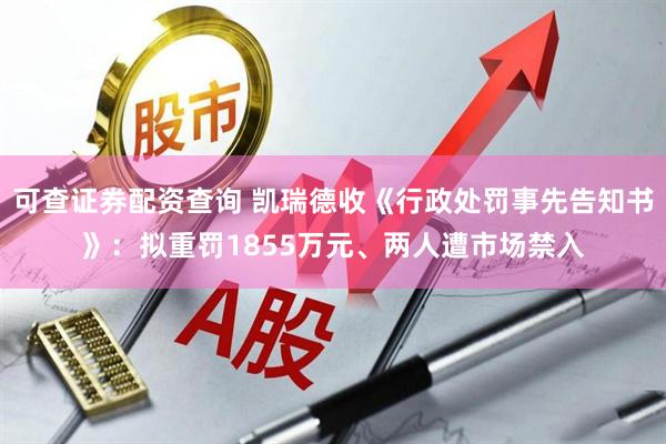 可查证券配资查询 凯瑞德收《行政处罚事先告知书》：拟重罚1855万元、两人遭市场禁入