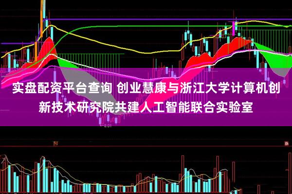 实盘配资平台查询 创业慧康与浙江大学计算机创新技术研究院共建人工智能联合实验室