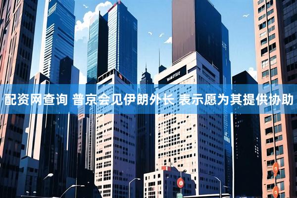 配资网查询 普京会见伊朗外长 表示愿为其提供协助