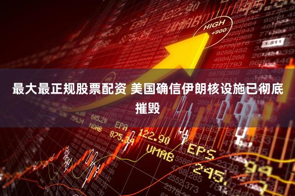 最大最正规股票配资 美国确信伊朗核设施已彻底摧毁