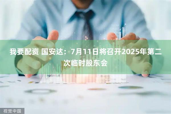 我要配资 国安达：7月11日将召开2025年第二次临时股东会