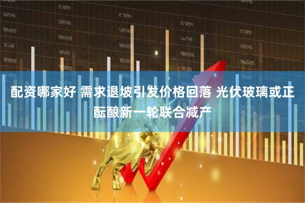 配资哪家好 需求退坡引发价格回落 光伏玻璃或正酝酿新一轮联合减产