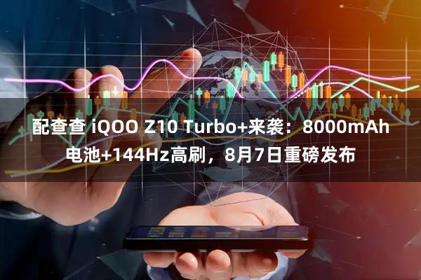 配查查 iQOO Z10 Turbo+来袭：8000mAh电池+144Hz高刷，8月7日重磅发布