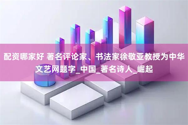 配资哪家好 著名评论家、书法家徐敬亚教授为中华文艺网题字_中国_著名诗人_崛起