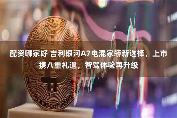 配资哪家好 吉利银河A7电混家轿新选择，上市携八重礼遇，智驾体验再升级