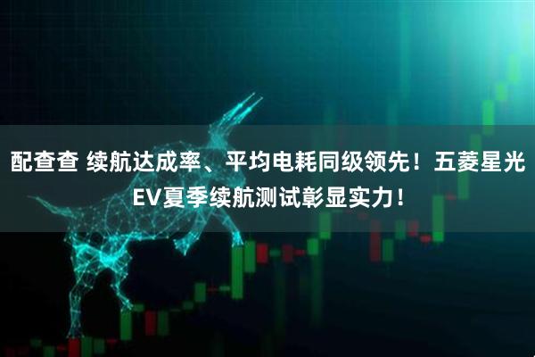 配查查 续航达成率、平均电耗同级领先！五菱星光EV夏季续航测试彰显实力！