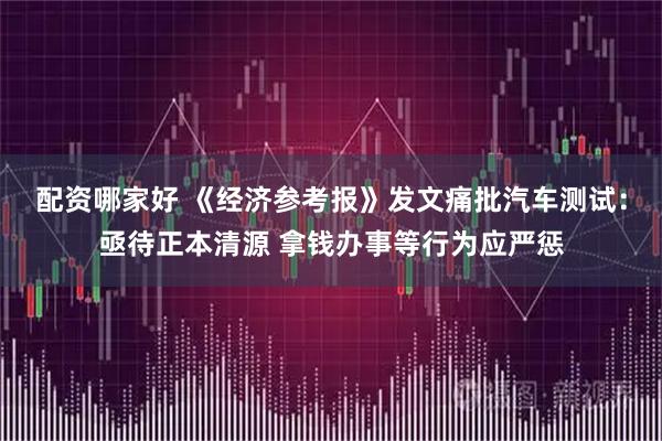 配资哪家好 《经济参考报》发文痛批汽车测试：亟待正本清源 拿钱办事等行为应严惩