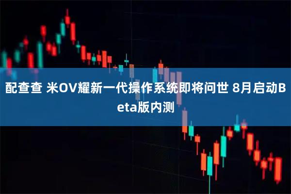 配查查 米OV耀新一代操作系统即将问世 8月启动Beta版内测