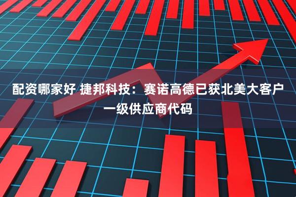 配资哪家好 捷邦科技：赛诺高德已获北美大客户一级供应商代码