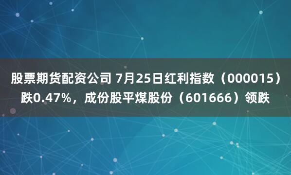 股票期货配资公司 7月25日红利指数（000015）跌0.47%，成份股平煤股份（601666）领跌
