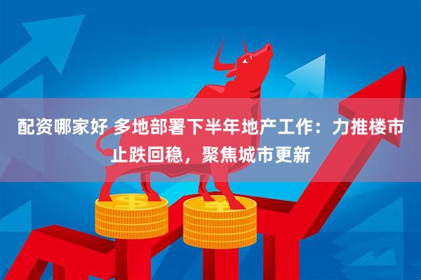 配资哪家好 多地部署下半年地产工作：力推楼市止跌回稳，聚焦城市更新