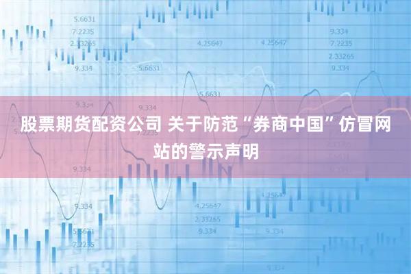 股票期货配资公司 关于防范“券商中国”仿冒网站的警示声明
