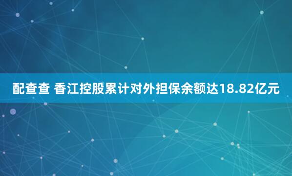 配查查 香江控股累计对外担保余额达18.82亿元