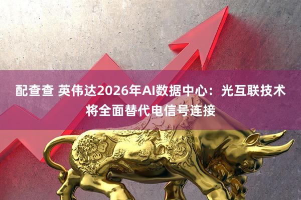 配查查 英伟达2026年AI数据中心：光互联技术将全面替代电信号连接