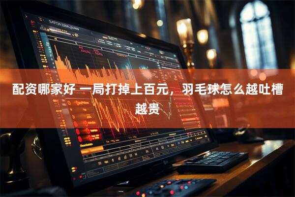 配资哪家好 一局打掉上百元，羽毛球怎么越吐槽越贵