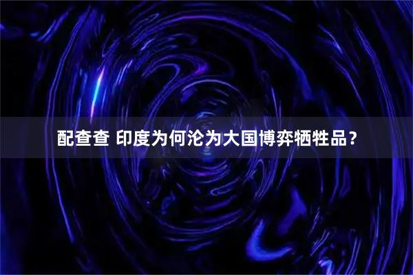 配查查 印度为何沦为大国博弈牺牲品？