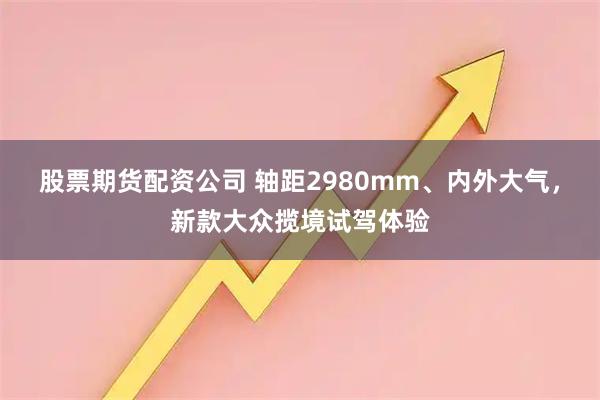 股票期货配资公司 轴距2980mm、内外大气，新款大众揽境试驾体验