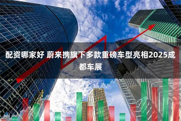 配资哪家好 蔚来携旗下多款重磅车型亮相2025成都车展