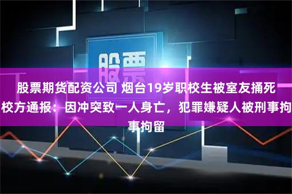 股票期货配资公司 烟台19岁职校生被室友捅死，校方通报：因冲突致一人身亡，犯罪嫌疑人被刑事拘留
