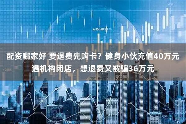 配资哪家好 要退费先购卡？健身小伙充值40万元遇机构闭店，想退费又被骗36万元