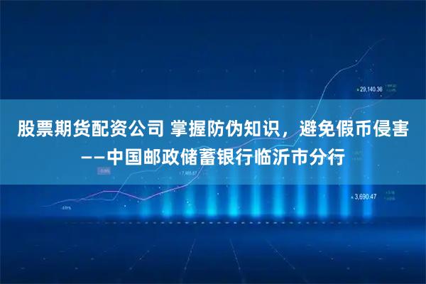 股票期货配资公司 掌握防伪知识，避免假币侵害——中国邮政储蓄银行临沂市分行