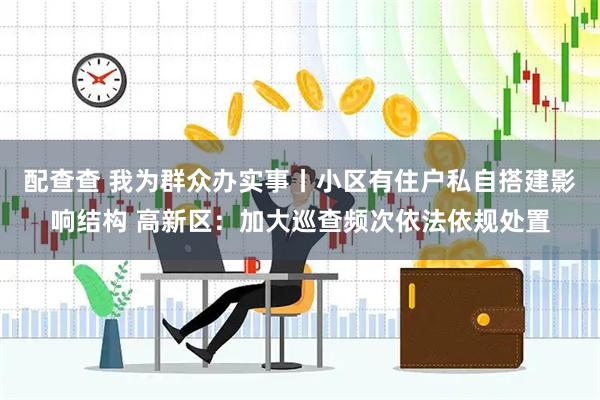 配查查 我为群众办实事丨小区有住户私自搭建影响结构 高新区：加大巡查频次依法依规处置