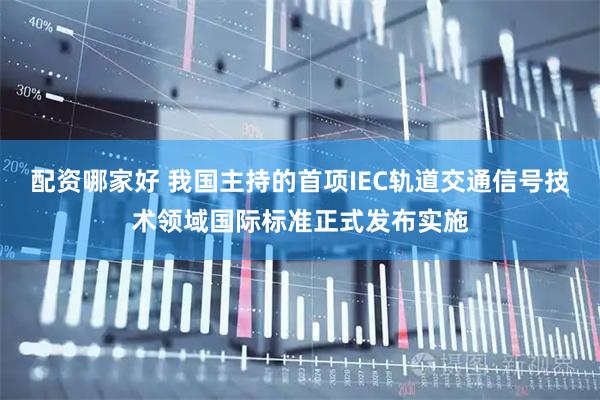 配资哪家好 我国主持的首项IEC轨道交通信号技术领域国际标准正式发布实施