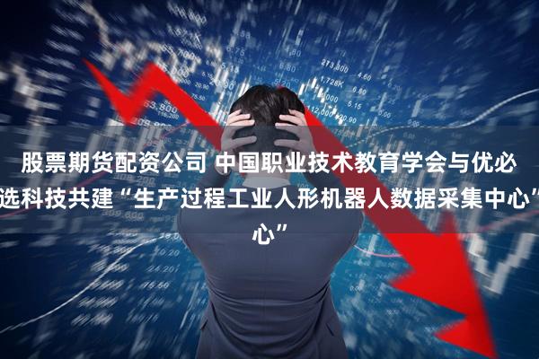 股票期货配资公司 中国职业技术教育学会与优必选科技共建“生产过程工业人形机器人数据采集中心”