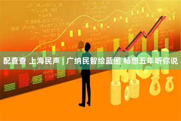 配查查 上海民声 | 广纳民智绘蓝图 畅想五年听你说