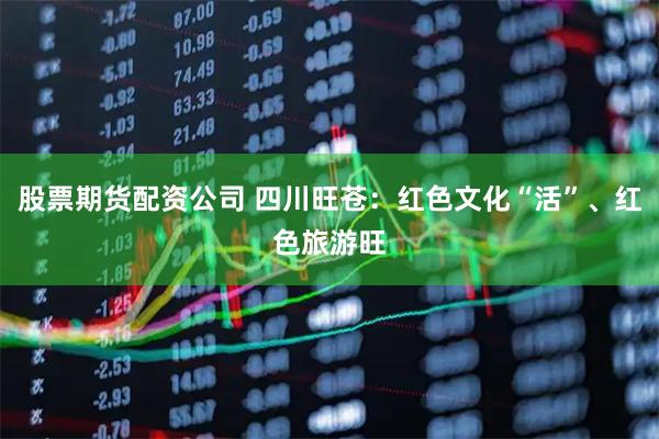 股票期货配资公司 四川旺苍：红色文化“活”、红色旅游旺
