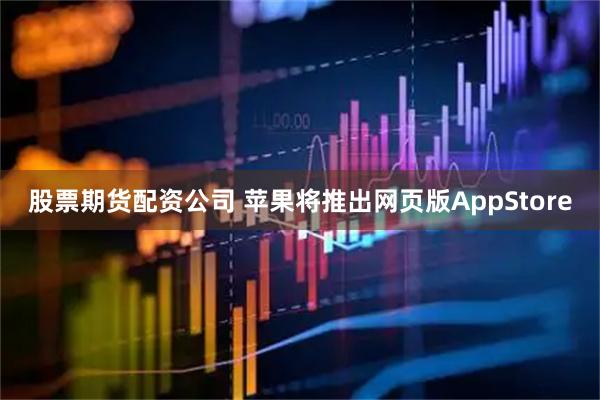 股票期货配资公司 苹果将推出网页版AppStore