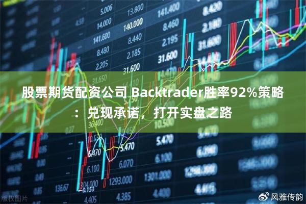 股票期货配资公司 Backtrader胜率92%策略：兑现承诺，打开实盘之路