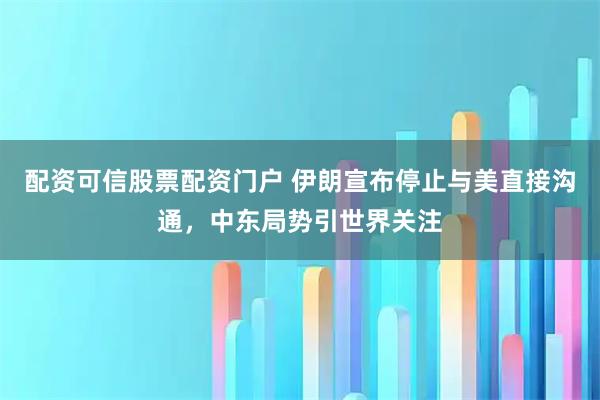 配资可信股票配资门户 伊朗宣布停止与美直接沟通，中东局势引世界关注